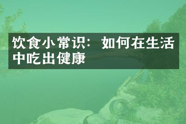饮食小常识：如何在生活中吃出健康