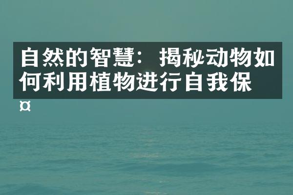 自然的智慧：揭秘动物如何利用植物进行自我保护