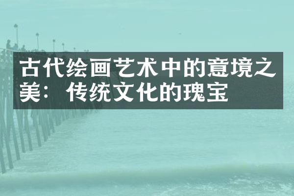 古代绘画艺术中的意境之美：传统文化的瑰宝