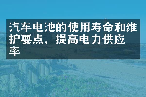 汽车电池的使用寿命和维护要点，提高电力供应效率