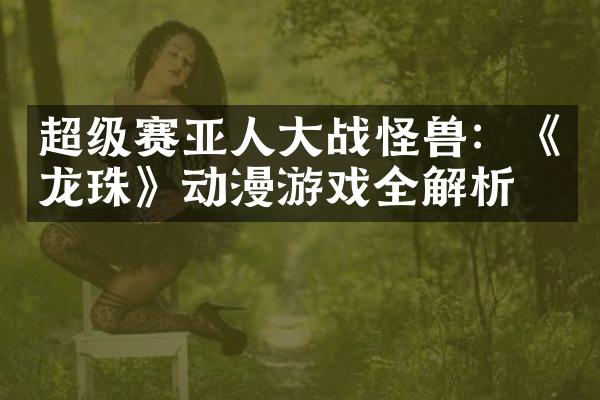 超级赛亚人大战怪兽：《龙珠》动漫游戏全解析