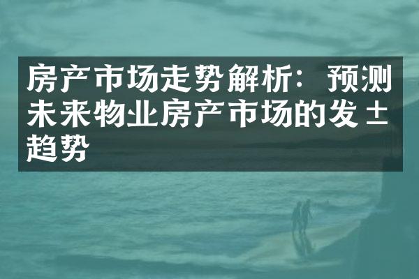 房产市场走势解析：预测未来物业房产市场的发展趋势