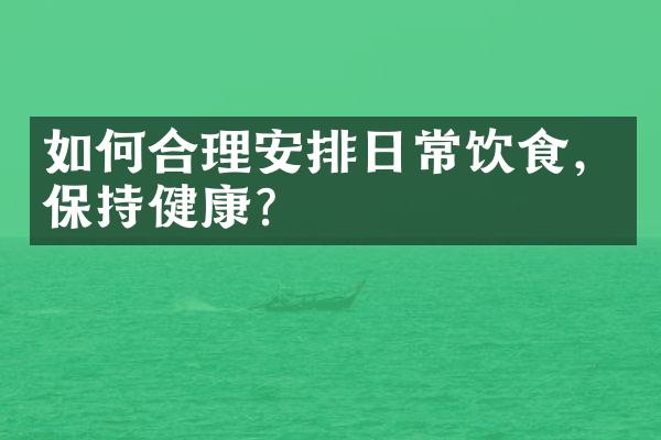 如何合理安排日常饮食，保持健康？