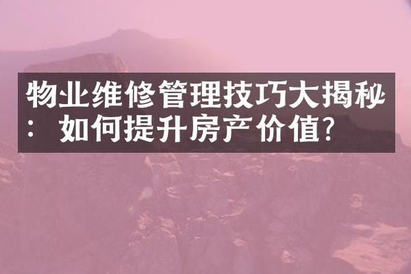 物业维修管理技巧大揭秘：如何提升房产价值？