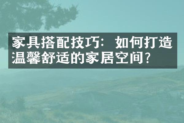 家具搭配技巧：如何打造温馨舒适的家居空间？