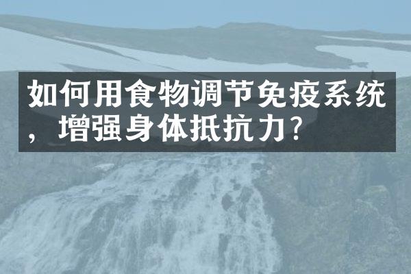 如何用食物调节免疫系统，增强身体抵抗力？