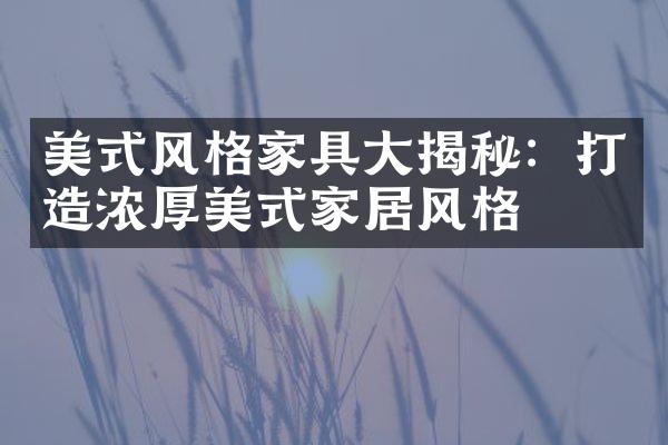 美式风格家具大揭秘：打造浓厚美式家居风格