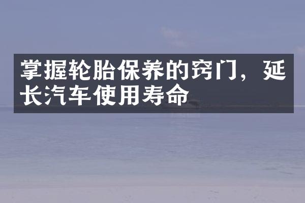 掌握轮胎保养的窍门，延长汽车使用寿命