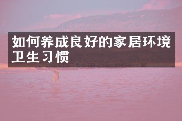 如何养成良好的家居环境卫生习惯