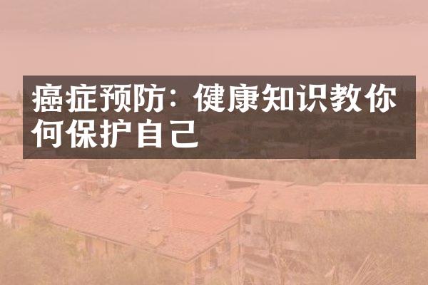 癌症预防: 健康知识教你如何保护自己