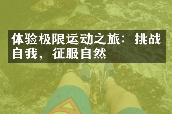 体验极限运动之旅：挑战自我，征服自然