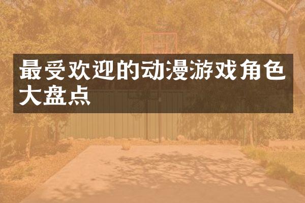 最受欢迎的动漫游戏角色大盘点