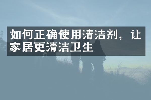 如何正确使用清洁剂，让家居更清洁卫生