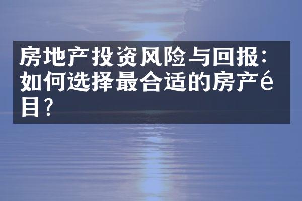 房地产投资风险与回报：如何选择最合适的房产项目？