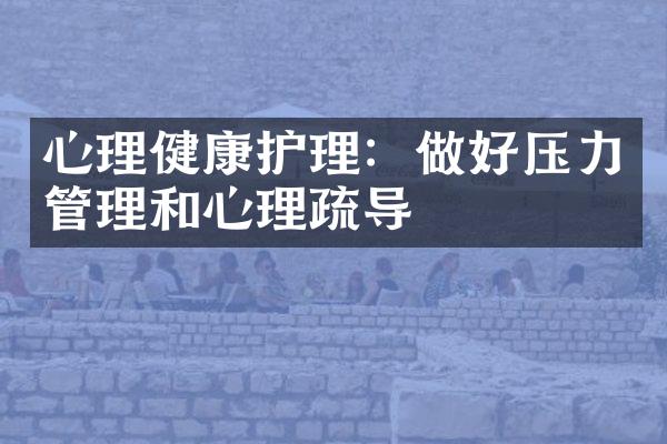 心理健康护理：做好压力管理和心理疏导
