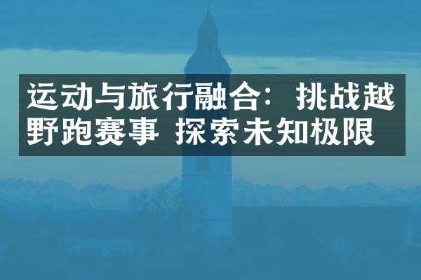 运动与旅行融合：挑战越野跑赛事 探索未知极限