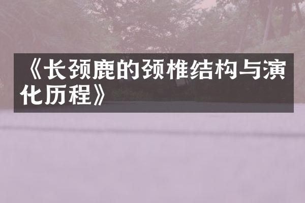 《长颈鹿的颈椎结构与演化历程》