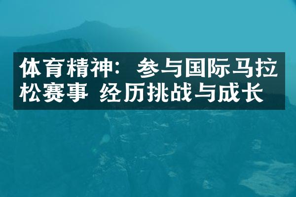 体育精神：参与国际马拉松赛事 经历挑战与成长