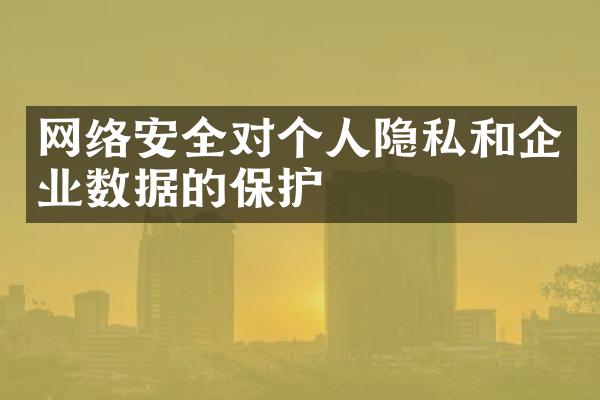 网络安全对个人隐私和企业数据的保护