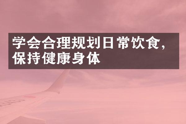 学会合理规划日常饮食，保持健康身体