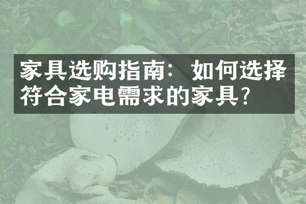 家具选购指南：如何选择符合家电需求的家具？
