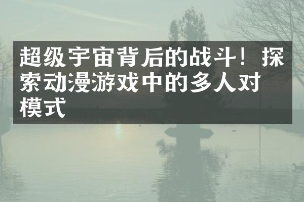 超级宇宙背后的战斗！探索动漫游戏中的多人对战模式