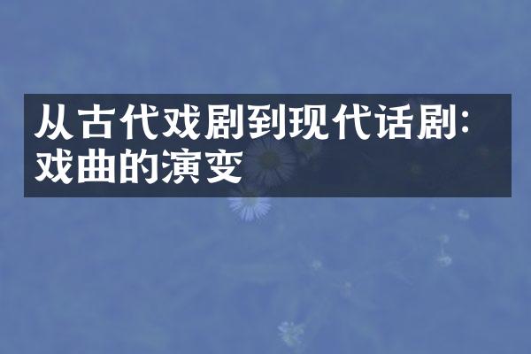 从古代戏剧到现代话剧：戏曲的演变