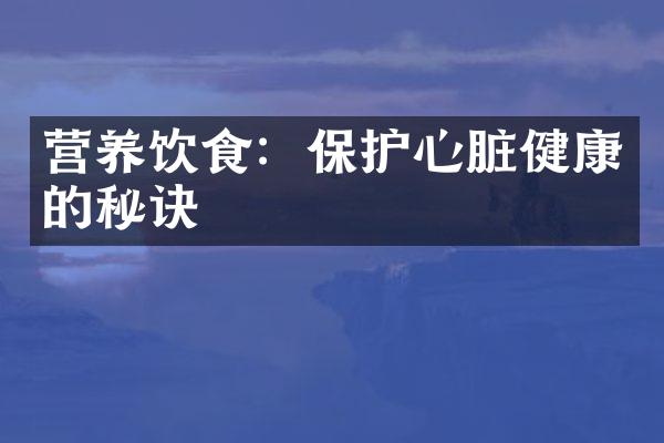 营养饮食：保护心脏健康的秘诀
