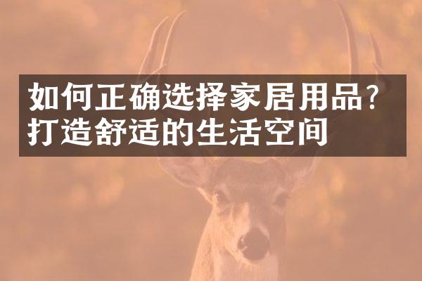 如何正确选择家居用品？打造舒适的生活空间