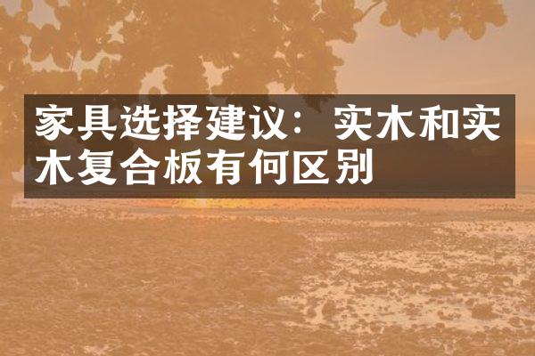 家具选择建议：实木和实木复合板有何区别