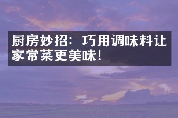 厨房妙招：巧用调味料让家常菜更美味！