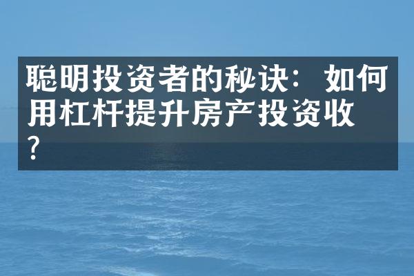 聪明投资者的秘诀：如何用杠杆提升房产投资收益？