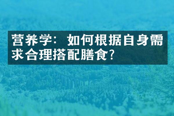 营养学：如何根据自身需求合理搭配膳食？