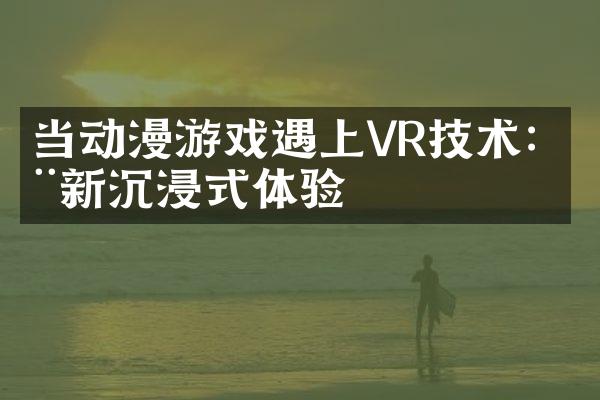 当动漫游戏遇上VR技术：全新沉浸式体验