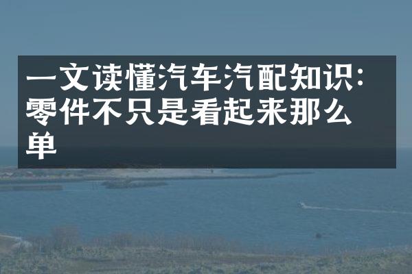 一文读懂汽车汽配知识：零件不只是看起来那么简单