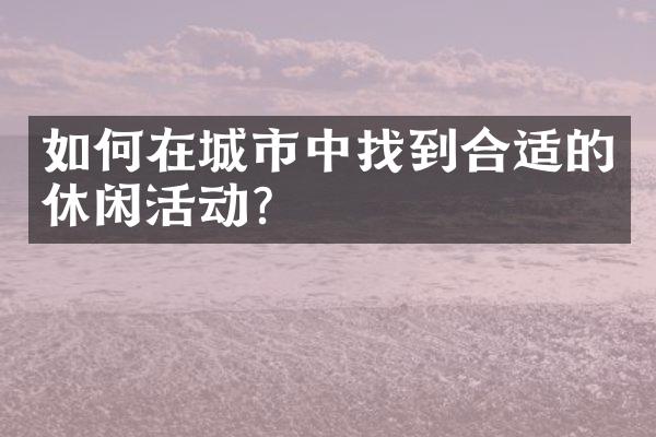 如何在城市中找到合适的休闲活动？