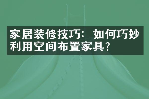 家居装修技巧：如何巧妙利用空间布置家具？
