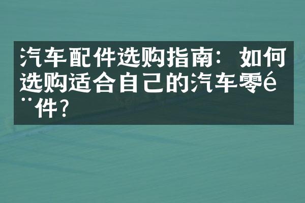 汽车配件选购指南：如何选购适合自己的汽车零部件？