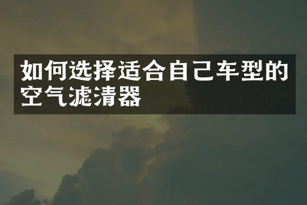 如何选择适合自己车型的空气滤清器