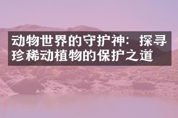 动物世界的守护神：探寻珍稀动植物的保护之道