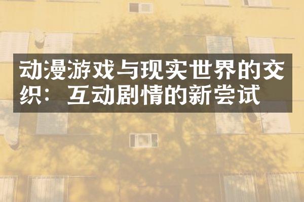 动漫游戏与现实世界的交织：互动剧情的新尝试
