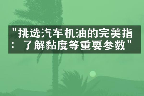 "挑选汽车机油的完美指南：了解黏度等重要参数"