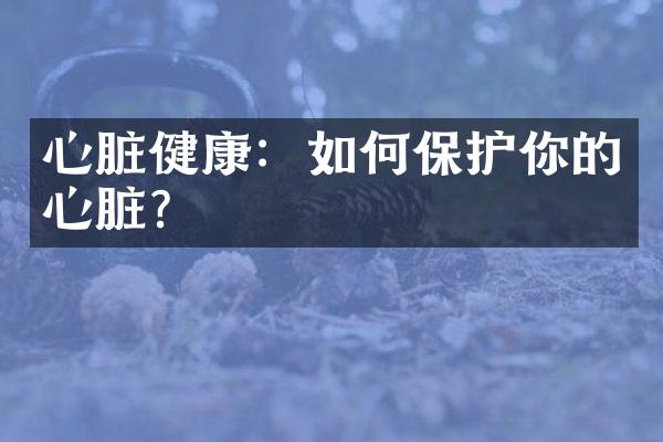 心脏健康：如何保护你的心脏？