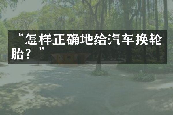 “怎样正确地给汽车换轮胎？”