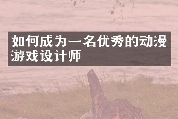 如何成为一名优秀的动漫游戏设计师