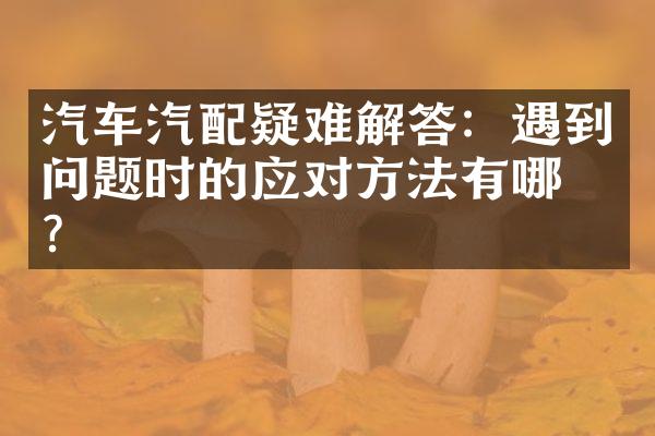 汽车汽配疑难解答：遇到问题时的应对方法有哪些？