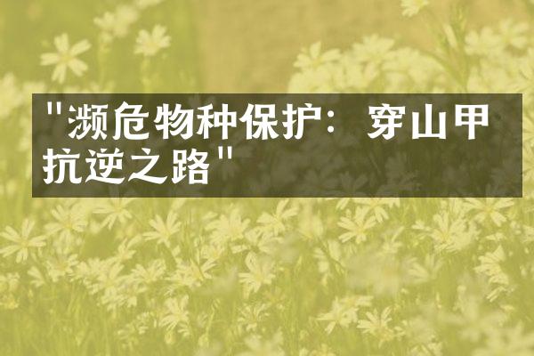 "濒危物种保护：穿山甲的抗逆之路"