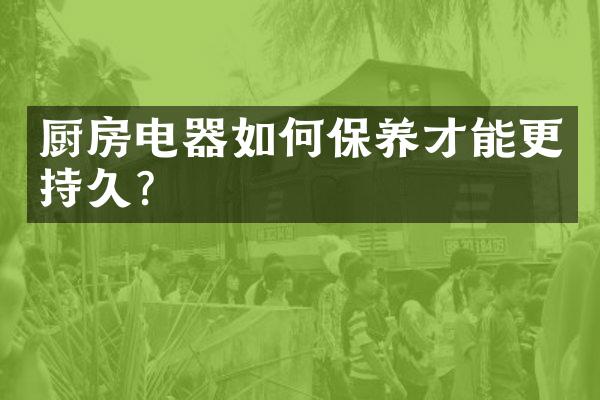 厨房电器如何保养才能更持久？