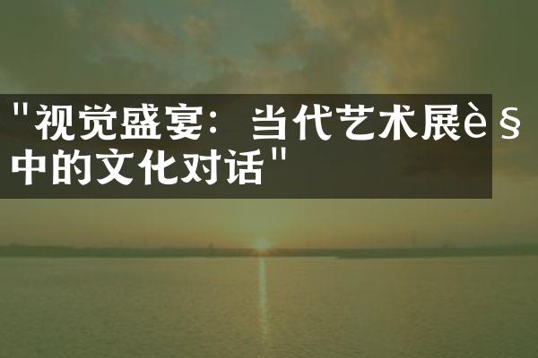 "视觉盛宴：当代艺术展览中的文化对话"