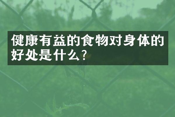 健康有益的食物对身体的好处是什么？